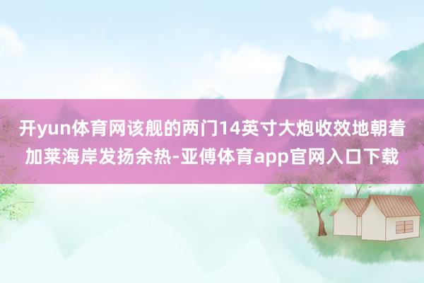 开yun体育网该舰的两门14英寸大炮收效地朝着加莱海岸发扬余热-亚傅体育app官网入口下载