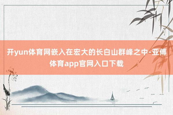开yun体育网嵌入在宏大的长白山群峰之中-亚傅体育app官网入口下载