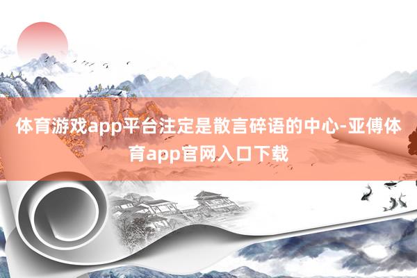 体育游戏app平台注定是散言碎语的中心-亚傅体育app官网入口下载