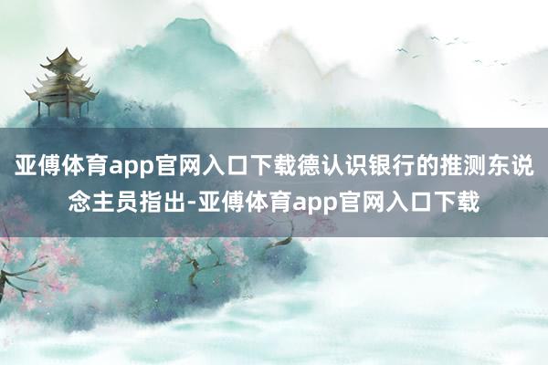 亚傅体育app官网入口下载德认识银行的推测东说念主员指出-亚傅体育app官网入口下载