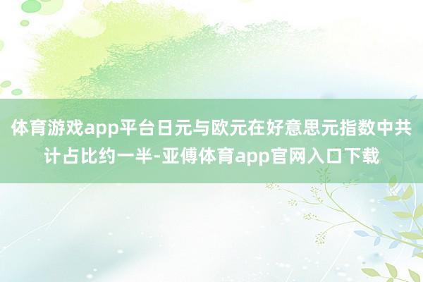 体育游戏app平台日元与欧元在好意思元指数中共计占比约一半-亚傅体育app官网入口下载