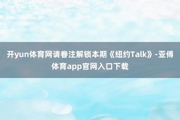 开yun体育网请眷注解锁本期《纽约Talk》-亚傅体育app官网入口下载