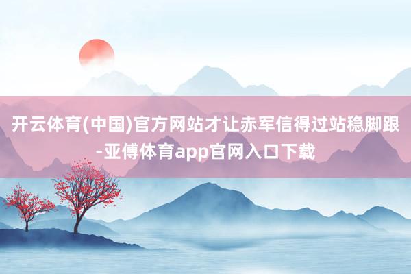 开云体育(中国)官方网站才让赤军信得过站稳脚跟-亚傅体育app官网入口下载
