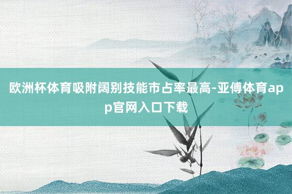 欧洲杯体育吸附阔别技能市占率最高-亚傅体育app官网入口下载