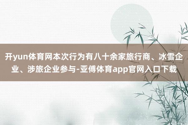 开yun体育网本次行为有八十余家旅行商、冰雪企业、涉旅企业参与-亚傅体育app官网入口下载