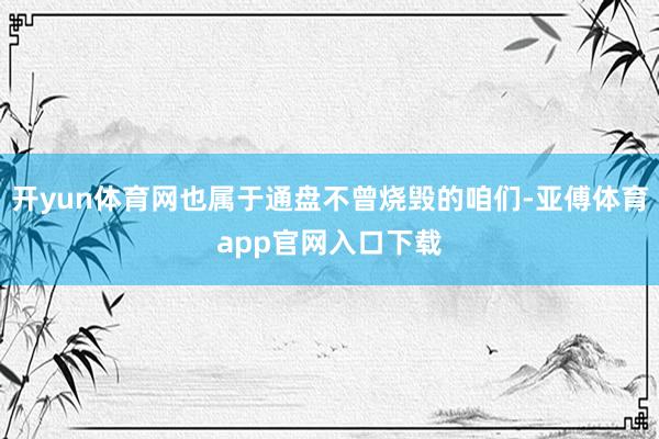开yun体育网也属于通盘不曾烧毁的咱们-亚傅体育app官网入口下载
