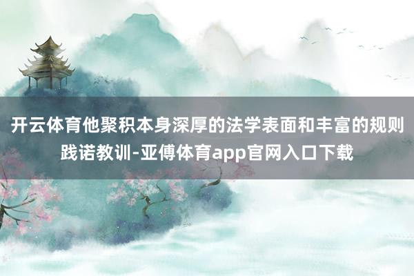 开云体育他聚积本身深厚的法学表面和丰富的规则践诺教训-亚傅体育app官网入口下载