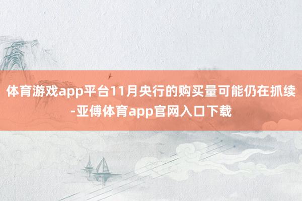 体育游戏app平台11月央行的购买量可能仍在抓续-亚傅体育app官网入口下载