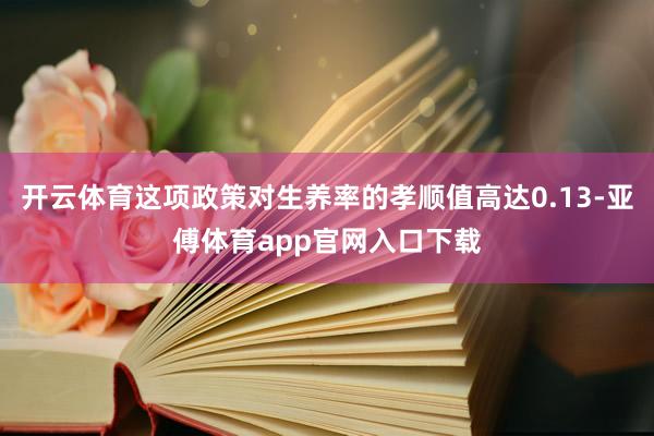 开云体育这项政策对生养率的孝顺值高达0.13-亚傅体育app官网入口下载