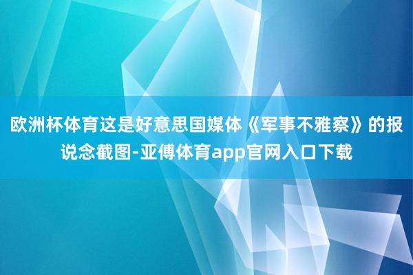 欧洲杯体育这是好意思国媒体《军事不雅察》的报说念截图-亚傅体育app官网入口下载
