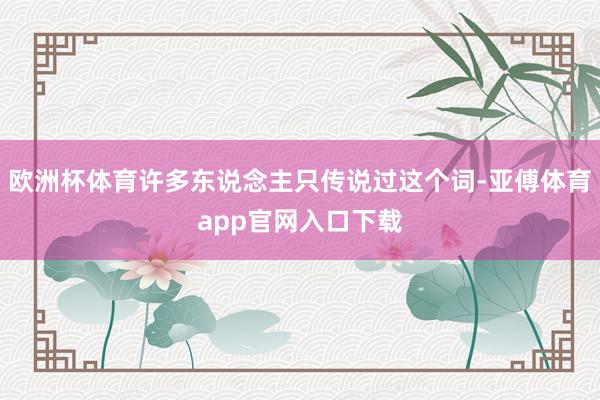 欧洲杯体育许多东说念主只传说过这个词-亚傅体育app官网入口下载