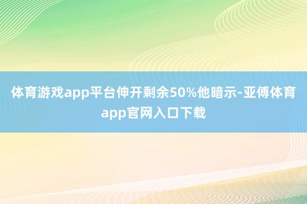 体育游戏app平台伸开剩余50%他暗示-亚傅体育app官网入口下载