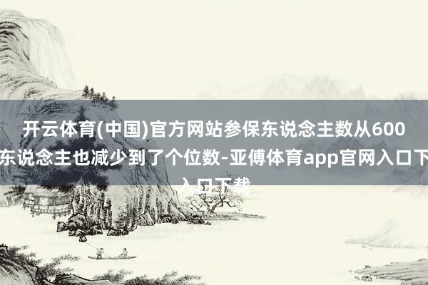 开云体育(中国)官方网站参保东说念主数从600多东说念主也减少到了个位数-亚傅体育app官网入口下载