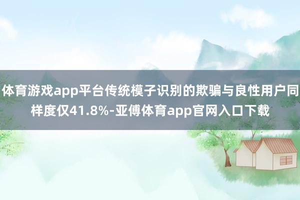 体育游戏app平台传统模子识别的欺骗与良性用户同样度仅41.8%-亚傅体育app官网入口下载