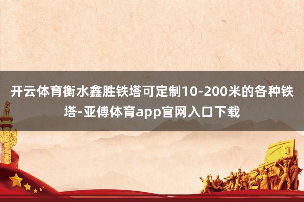 开云体育衡水鑫胜铁塔可定制10-200米的各种铁塔-亚傅体育app官网入口下载