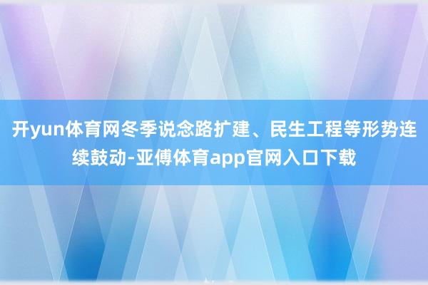 开yun体育网冬季说念路扩建、民生工程等形势连续鼓动-亚傅体育app官网入口下载