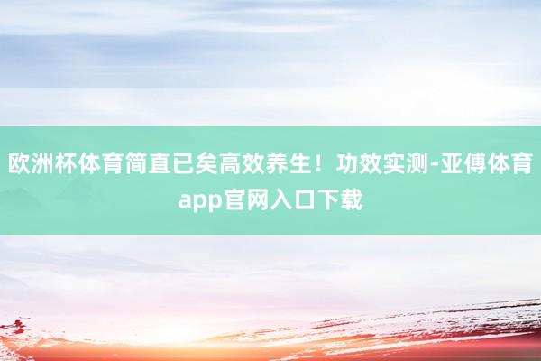 欧洲杯体育简直已矣高效养生！功效实测-亚傅体育app官网入口下载