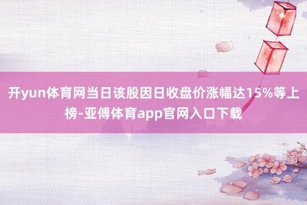 开yun体育网当日该股因日收盘价涨幅达15%等上榜-亚傅体育app官网入口下载
