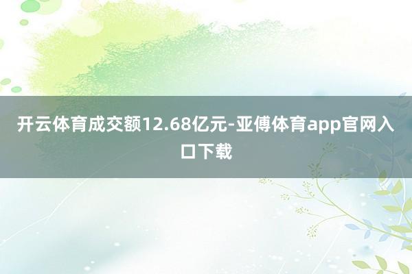 开云体育成交额12.68亿元-亚傅体育app官网入口下载