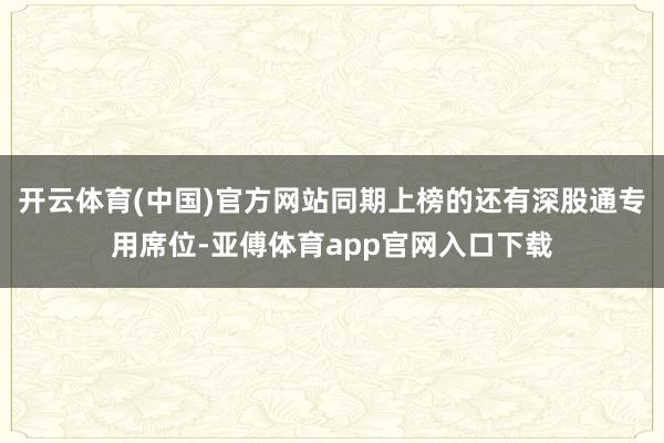 开云体育(中国)官方网站同期上榜的还有深股通专用席位-亚傅体育app官网入口下载