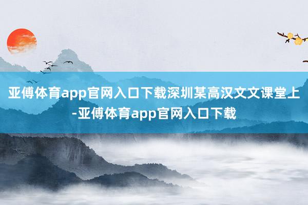 亚傅体育app官网入口下载深圳某高汉文文课堂上-亚傅体育app官网入口下载