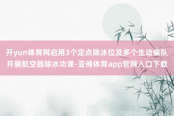 开yun体育网启用3个定点除冰位及多个生动编队开展航空器除冰功课-亚傅体育app官网入口下载