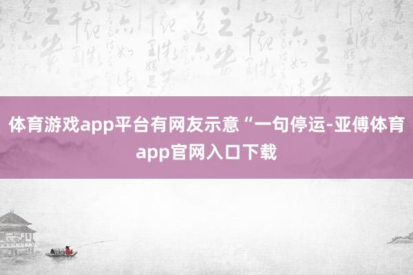 体育游戏app平台有网友示意“一句停运-亚傅体育app官网入口下载