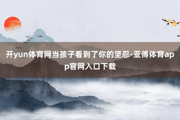 开yun体育网当孩子看到了你的坚忍-亚傅体育app官网入口下载