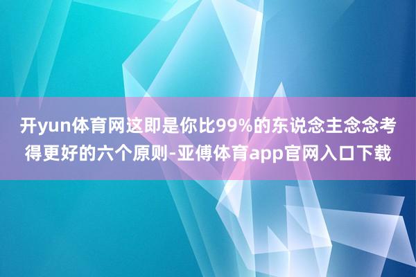 开yun体育网这即是你比99%的东说念主念念考得更好的六个原则-亚傅体育app官网入口下载