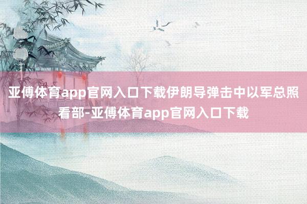 亚傅体育app官网入口下载伊朗导弹击中以军总照看部-亚傅体育app官网入口下载
